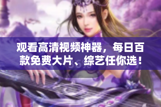 观看高清视频神器，每日百款免费大片、综艺任你选！