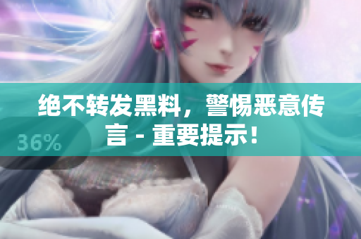 绝不转发黑料，警惕恶意传言 - 重要提示！