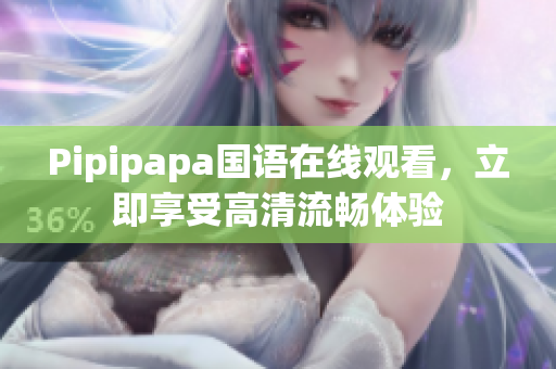 Pipipapa国语在线观看，立即享受高清流畅体验