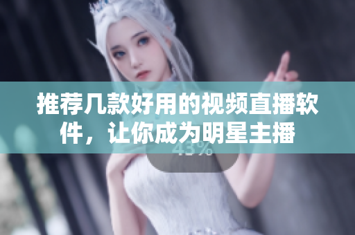 推荐几款好用的视频直播软件，让你成为明星主播