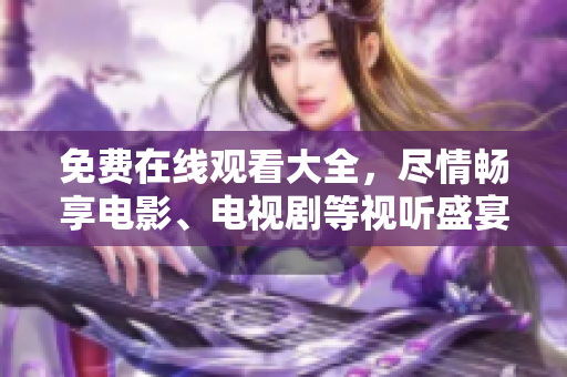 免费在线观看大全，尽情畅享电影、电视剧等视听盛宴！