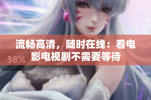 流畅高清，随时在线：看电影电视剧不需要等待