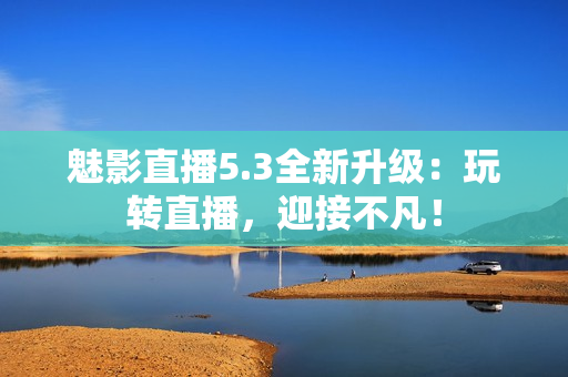 魅影直播5.3全新升级：玩转直播，迎接不凡！