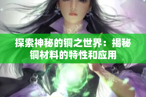 探索神秘的铜之世界：揭秘铜材料的特性和应用