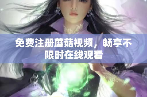 免费注册蘑菇视频，畅享不限时在线观看