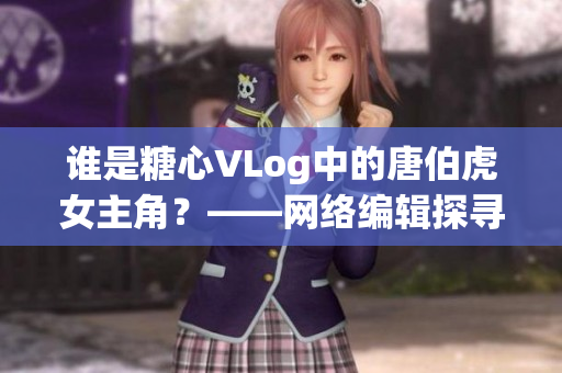 谁是糖心VLog中的唐伯虎女主角？——网络编辑探寻真相