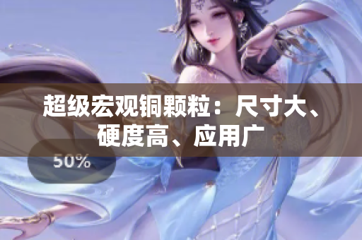 超级宏观铜颗粒：尺寸大、硬度高、应用广