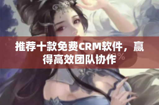 推荐十款免费CRM软件，赢得高效团队协作
