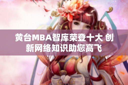 黄台MBA智库荣登十大 创新网络知识助您高飞