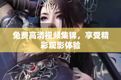 免费高清视频集锦，享受精彩观影体验