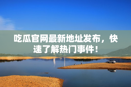 吃瓜官网最新地址发布，快速了解热门事件！