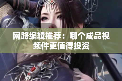 网路编辑推荐：哪个成品视频件更值得投资