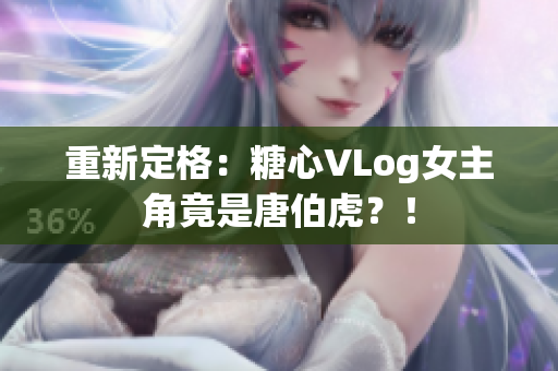 重新定格：糖心VLog女主角竟是唐伯虎？！