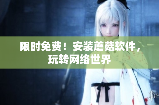 限时免费！安装蘑菇软件，玩转网络世界