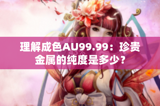 理解成色AU99.99：珍贵金属的纯度是多少？
