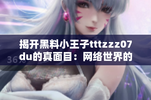 揭开黑料小王子tttzzz07du的真面目：网络世界的另一面