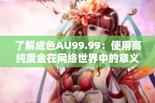 了解成色AU99.99：使用高纯度金在网络世界中的意义