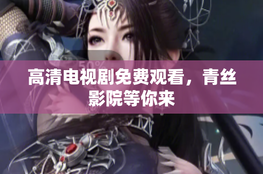 高清电视剧免费观看，青丝影院等你来