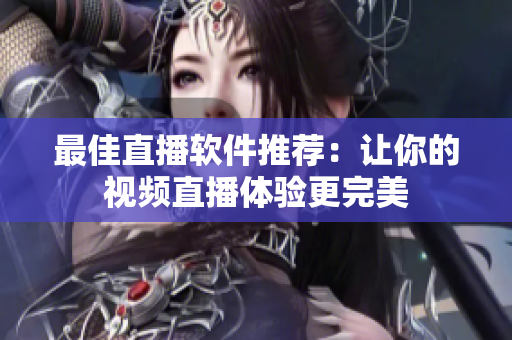 最佳直播软件推荐：让你的视频直播体验更完美