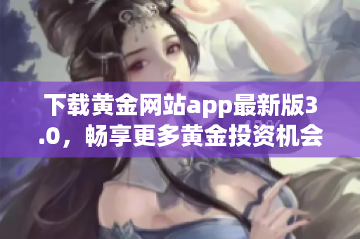 下载黄金网站app最新版3.0，畅享更多黄金投资机会！