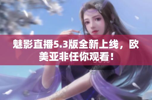 魅影直播5.3版全新上线，欧美亚非任你观看！