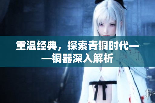 重温经典，探索青铜时代——铜器深入解析