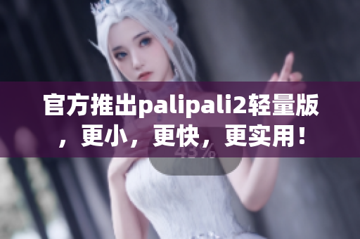 官方推出palipali2轻量版，更小，更快，更实用！