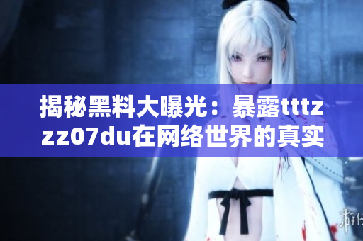 揭秘黑料大曝光：暴露tttzzz07du在网络世界的真实面目