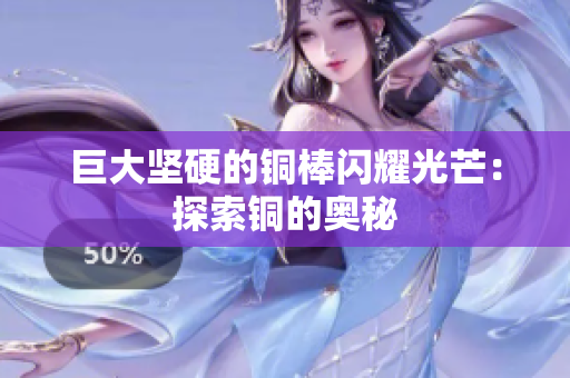 巨大坚硬的铜棒闪耀光芒：探索铜的奥秘