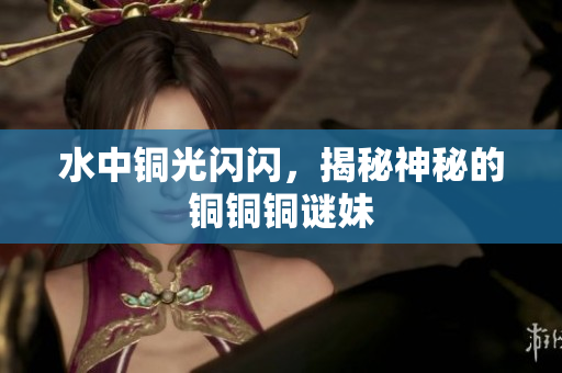 水中铜光闪闪，揭秘神秘的铜铜铜谜妹