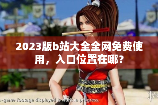 2023版b站大全全网免费使用，入口位置在哪？