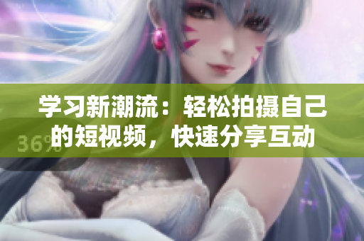 学习新潮流：轻松拍摄自己的短视频，快速分享互动