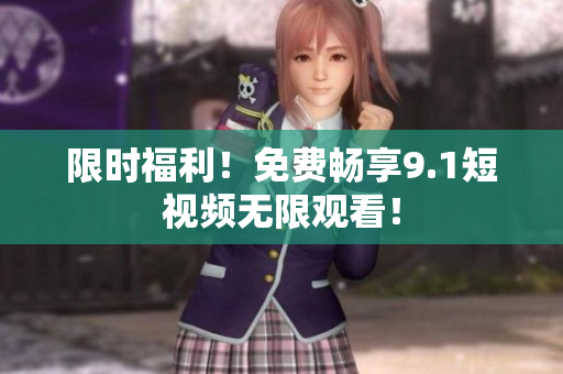 限时福利！免费畅享9.1短视频无限观看！