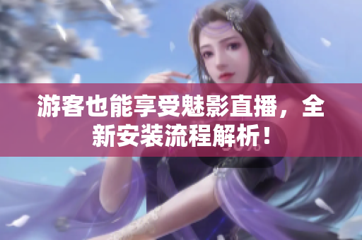 游客也能享受魅影直播，全新安装流程解析！