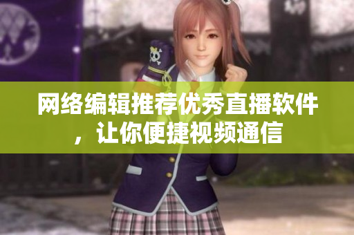网络编辑推荐优秀直播软件，让你便捷视频通信