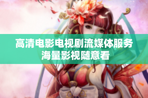 高清电影电视剧流媒体服务 海量影视随意看