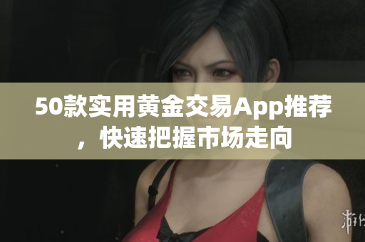 50款实用黄金交易App推荐，快速把握市场走向