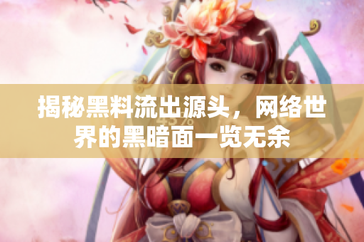 揭秘黑料流出源头，网络世界的黑暗面一览无余