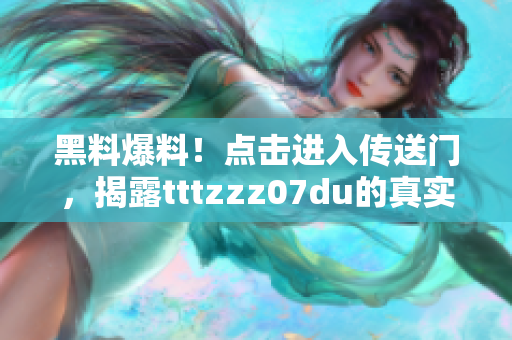 黑料爆料！点击进入传送门，揭露tttzzz07du的真实面目