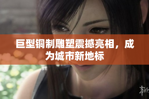 巨型铜制雕塑震撼亮相，成为城市新地标