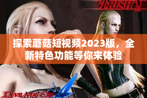 探索蘑菇短视频2023版，全新特色功能等你来体验