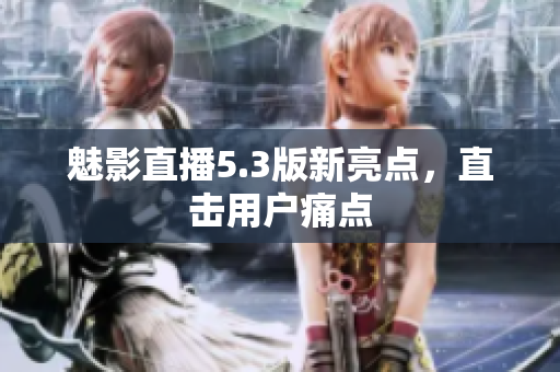 魅影直播5.3版新亮点，直击用户痛点