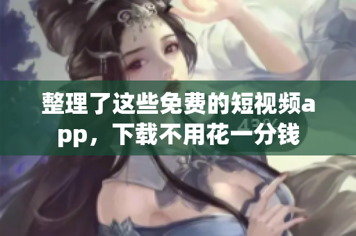 整理了这些免费的短视频app，下载不用花一分钱