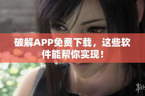 破解APP免费下载，这些软件能帮你实现！