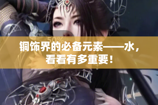 铜饰界的必备元素——水，看看有多重要！