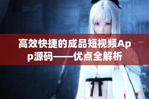 高效快捷的成品短视频App源码——优点全解析