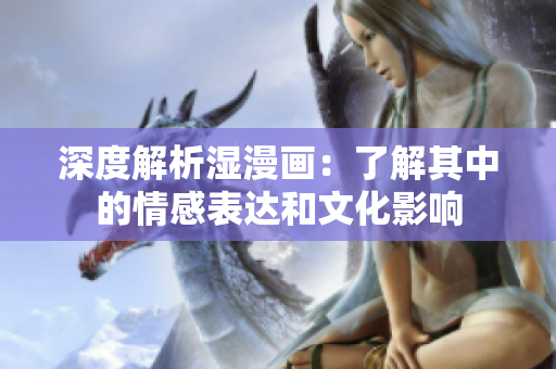 深度解析湿漫画：了解其中的情感表达和文化影响