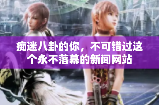 痴迷八卦的你，不可错过这个永不落幕的新闻网站