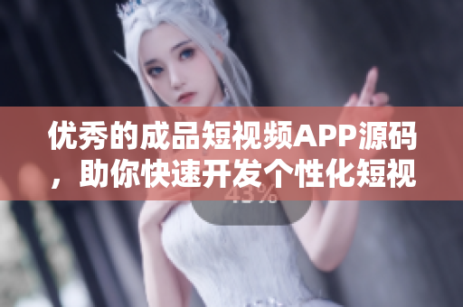 优秀的成品短视频APP源码，助你快速开发个性化短视频应用
