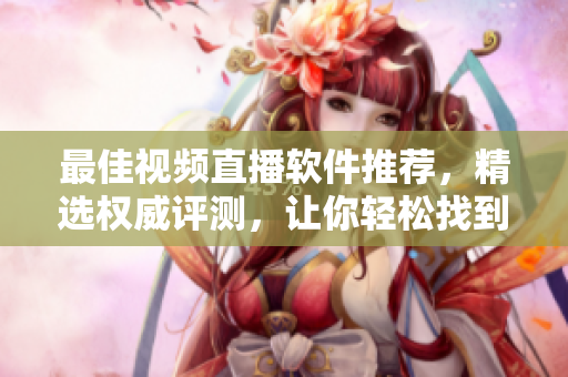 最佳视频直播软件推荐，精选权威评测，让你轻松找到最适合自己的！